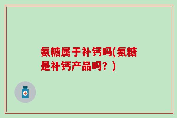 氨糖属于补钙吗(氨糖是补钙产品吗？)
