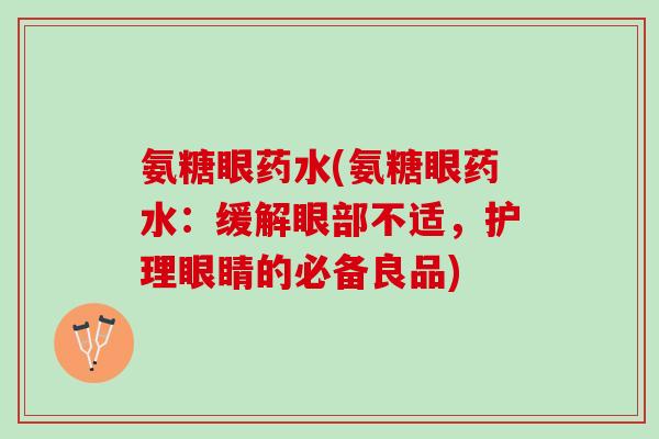 氨糖眼药水(氨糖眼药水：缓解眼部不适，护理眼睛的必备良品)