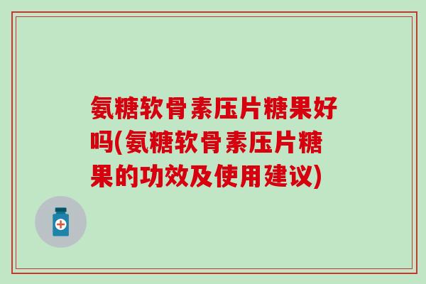 氨糖软骨素压片糖果好吗(氨糖软骨素压片糖果的功效及使用建议)
