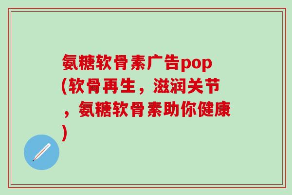 氨糖软骨素广告pop(软骨再生，滋润关节，氨糖软骨素助你健康)