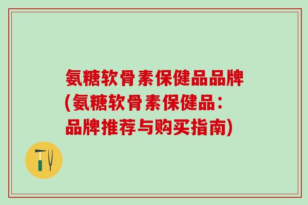 氨糖软骨素保健品品牌(氨糖软骨素保健品：品牌推荐与购买指南)