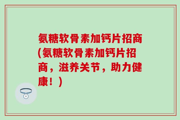 氨糖软骨素加钙片招商(氨糖软骨素加钙片招商，滋养关节，助力健康！)
