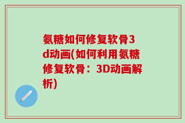 氨糖如何修复软骨3 d动画(如何利用氨糖修复软骨：3D动画解析)