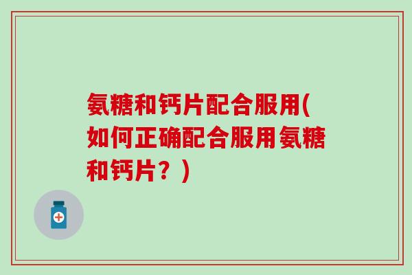 氨糖和钙片配合服用(如何正确配合服用氨糖和钙片？)