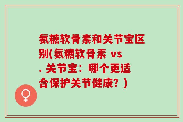 氨糖软骨素和关节宝区别(氨糖软骨素 vs. 关节宝：哪个更适合保护关节健康？)