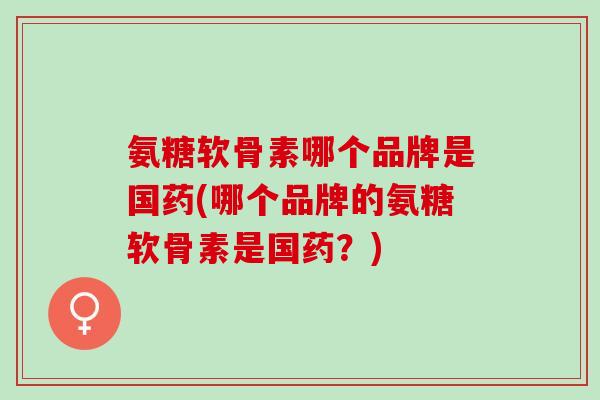 氨糖软骨素哪个品牌是国药(哪个品牌的氨糖软骨素是国药？)