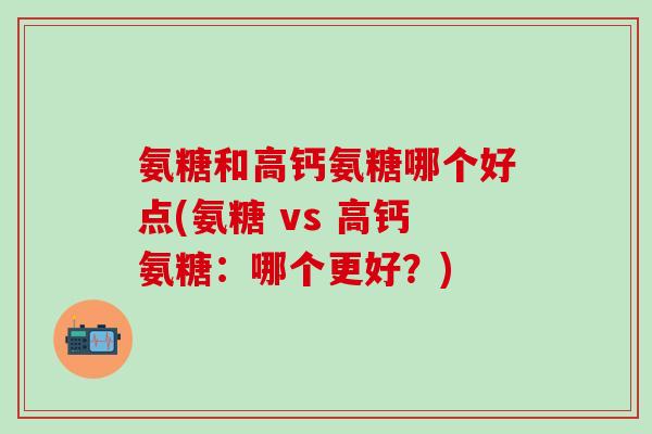 氨糖和高钙氨糖哪个好点(氨糖 vs 高钙氨糖：哪个更好？)