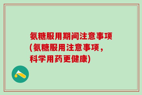 氨糖服用期间注意事项(氨糖服用注意事项，科学用药更健康)