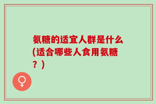 氨糖的适宜人群是什么(适合哪些人食用氨糖?) 氨糖的适宜人群是什么(适合哪些人食用氨糖?)