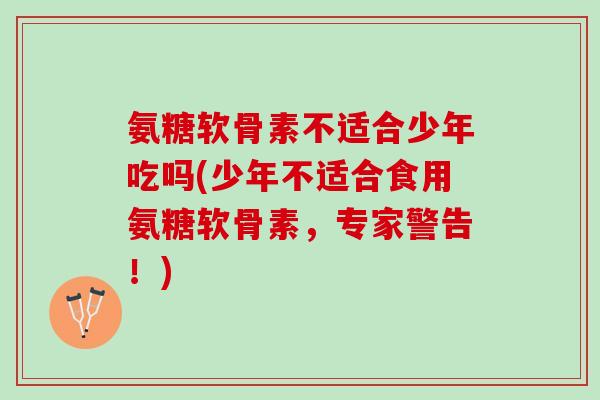 氨糖软骨素不适合少年吃吗(少年不适合食用氨糖软骨素，专家警告！)