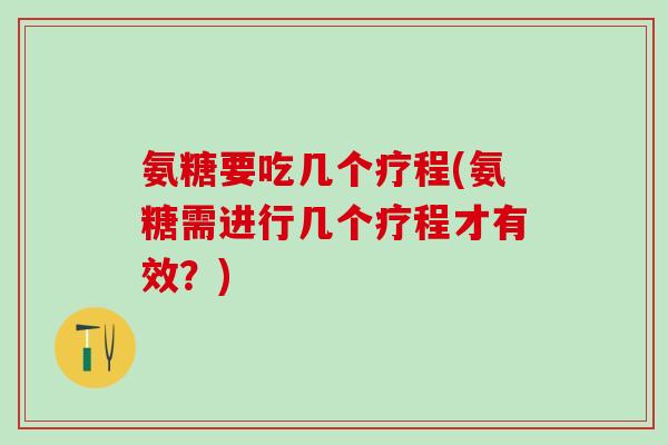 氨糖要吃几个疗程(氨糖需进行几个疗程才有效？)