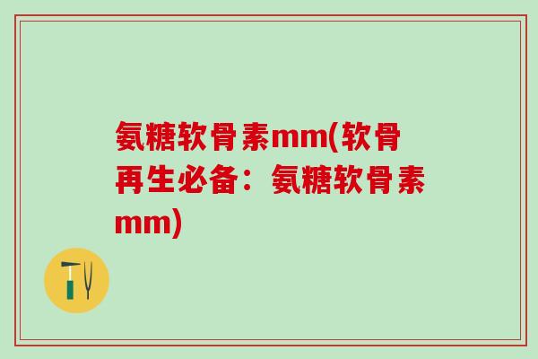氨糖软骨素mm(软骨再生必备：氨糖软骨素mm)