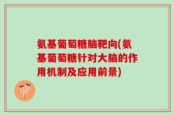 氨基葡萄糖脑靶向(氨基葡萄糖针对大脑的作用机制及应用前景)