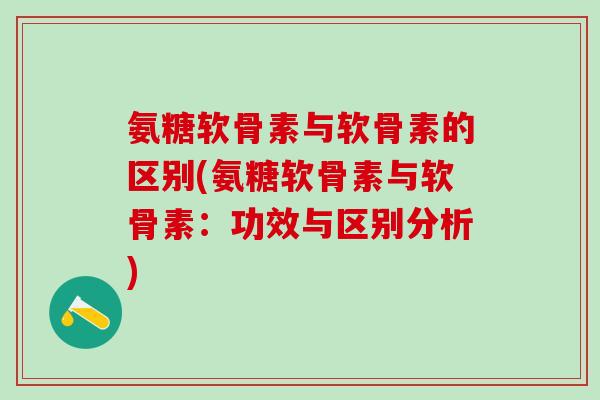 氨糖软骨素与软骨素的区别(氨糖软骨素与软骨素：功效与区别分析)