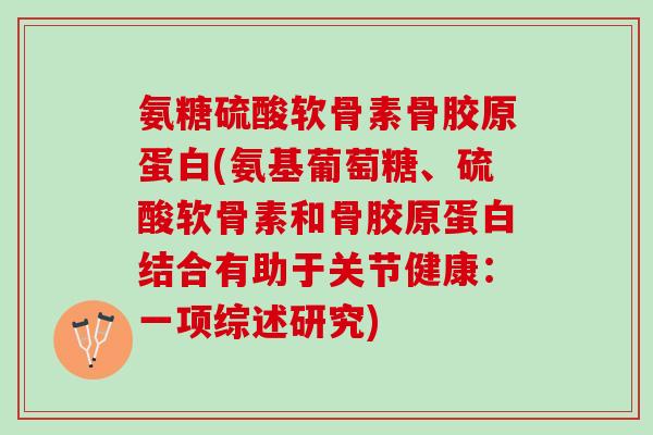 氨糖硫酸软骨素骨胶原蛋白(氨基葡萄糖、硫酸软骨素和骨胶原蛋白结合有助于关节健康：一项综述研究)