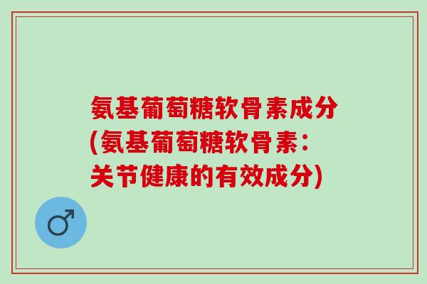 氨基葡萄糖软骨素成分(氨基葡萄糖软骨素:关节健康的有效成分) 氨基葡萄糖软骨素成分(氨基葡萄糖软骨素:关节健康的有效成分)