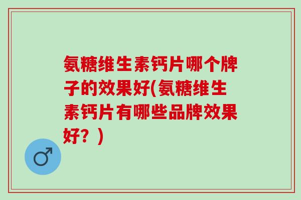 氨糖维生素钙片哪个牌子的效果好(氨糖维生素钙片有哪些品牌效果好？)