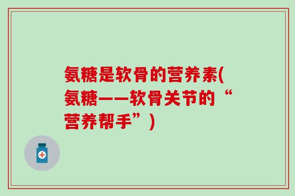 氨糖是软骨的营养素(氨糖——软骨关节的“营养帮手”)