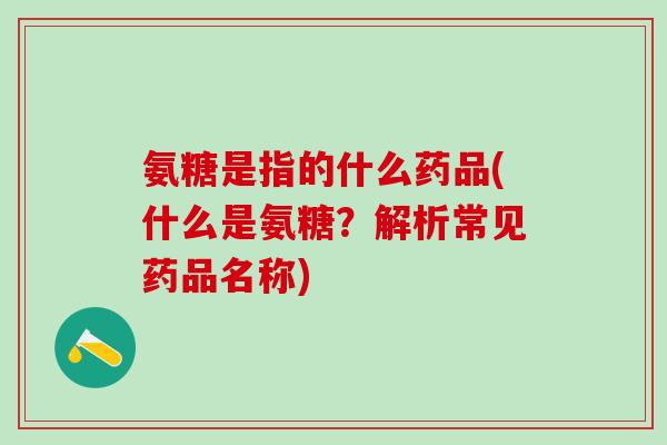 氨糖是指的什么药品(什么是氨糖?解析常见药品名称) 氨糖是指的什么药品(什么是氨糖?解析常见药品名称)