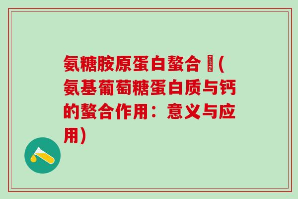 氨糖胺原蛋白螯合鈣(氨基葡萄糖蛋白质与钙的螯合作用：意义与应用)