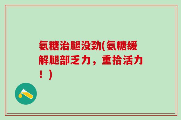 氨糖腿没劲(氨糖缓解腿部乏力,重拾活力!) 氨糖腿没劲(氨糖缓解腿部乏力,重拾活力!)