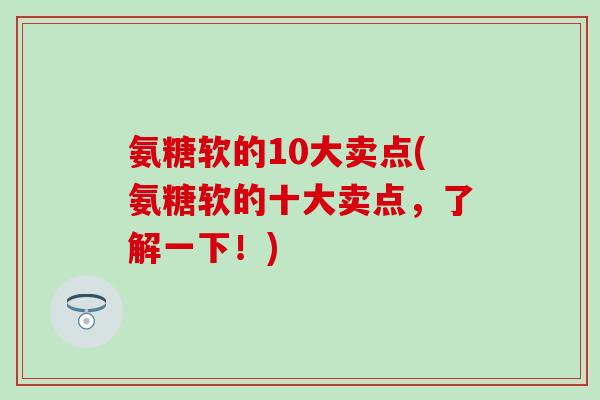 氨糖软的10大卖点(氨糖软的十大卖点，了解一下！)