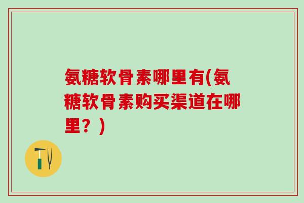 氨糖软骨素哪里有(氨糖软骨素购买渠道在哪里？)