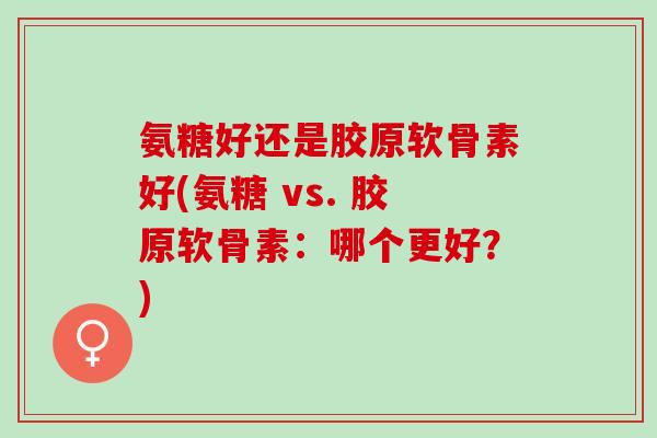 氨糖好还是胶原软骨素好(氨糖 vs. 胶原软骨素:哪个更好?) 氨糖好还是胶原软骨素好(氨糖 vs. 胶原软骨素:哪个更好?)