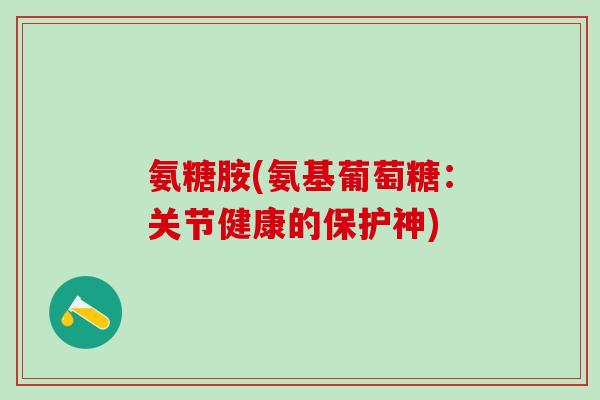 氨糖胺(氨基葡萄糖：关节健康的保护神)