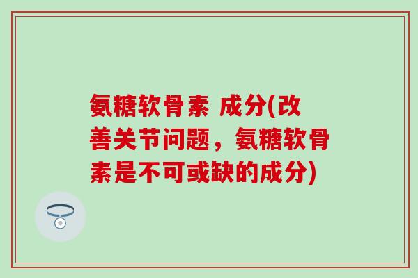 氨糖软骨素 成分(改善关节问题，氨糖软骨素是不可或缺的成分)