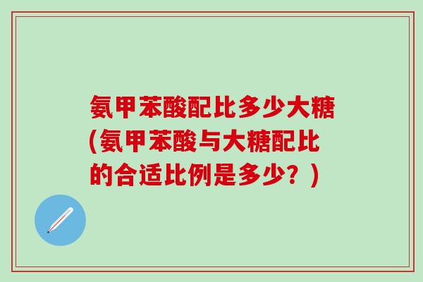 氨甲苯酸配比多少大糖(氨甲苯酸与大糖配比的合适比例是多少？)
