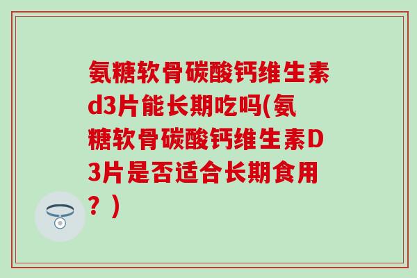 氨糖软骨碳酸钙维生素d3片能长期吃吗(氨糖软骨碳酸钙维生素D3片是否适合长期食用？)