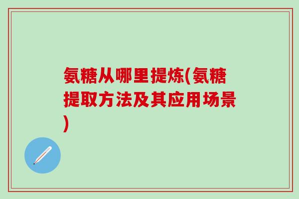 氨糖从哪里提炼(氨糖提取方法及其应用场景)