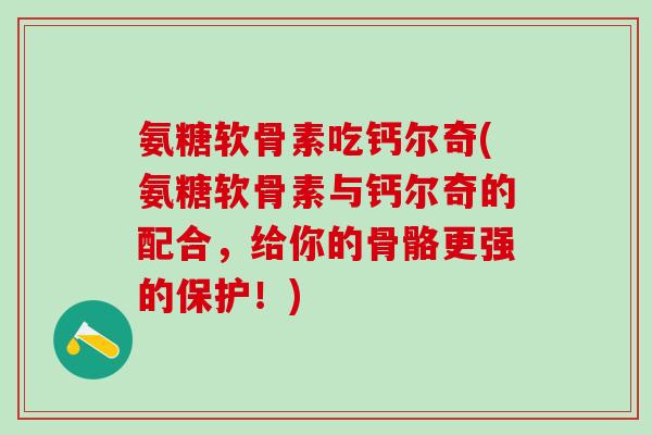 氨糖软骨素吃钙尔奇(氨糖软骨素与钙尔奇的配合，给你的骨骼更强的保护！)