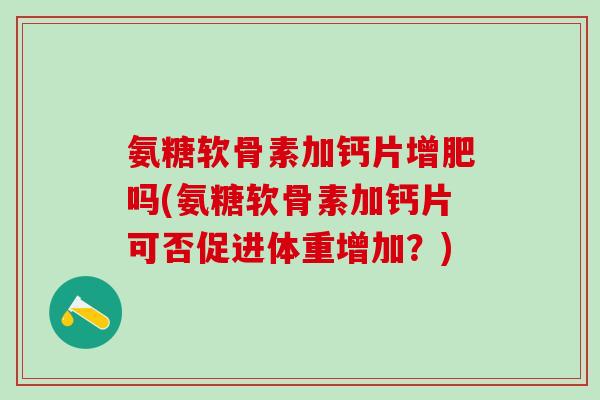 氨糖软骨素加钙片增肥吗(氨糖软骨素加钙片可否促进体重增加？)