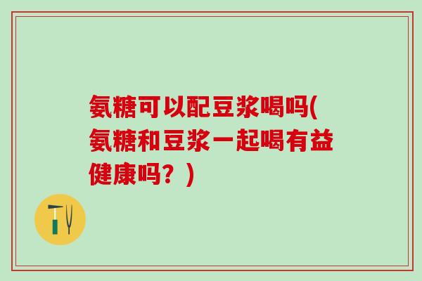 氨糖可以配豆浆喝吗(氨糖和豆浆一起喝有益健康吗？)
