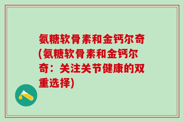 氨糖软骨素和金钙尔奇(氨糖软骨素和金钙尔奇：关注关节健康的双重选择)
