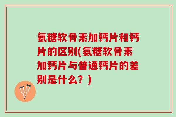 氨糖软骨素加钙片和钙片的区别(氨糖软骨素加钙片与普通钙片的差别是什么？)