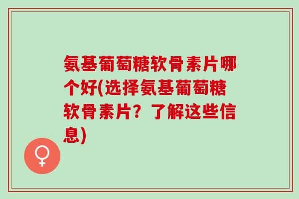 氨基葡萄糖软骨素片哪个好(选择氨基葡萄糖软骨素片？了解这些信息)
