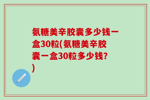 氨糖美辛胶囊多少钱一盒30粒(氨糖美辛胶囊一盒30粒多少钱?) 氨糖美辛胶囊多少钱一盒30粒(氨糖美辛胶囊一盒30粒多少钱?)