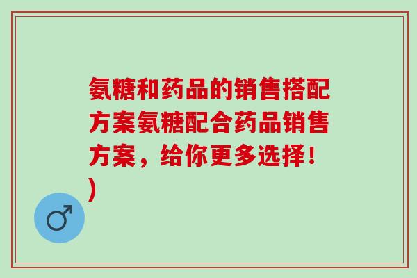 氨糖和药品的销售搭配方案氨糖配合药品销售方案，给你更多选择！)