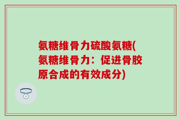 氨糖维骨力硫酸氨糖(氨糖维骨力：促进骨胶原合成的有效成分)
