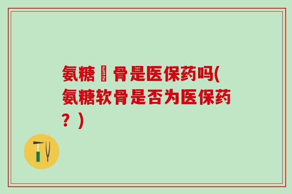 氨糖軟骨是医保药吗(氨糖软骨是否为医保药？)