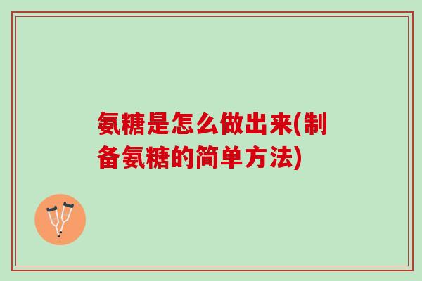 氨糖是怎么做出来(制备氨糖的简单方法) 氨糖是怎么做出来(制备氨糖的简单方法)