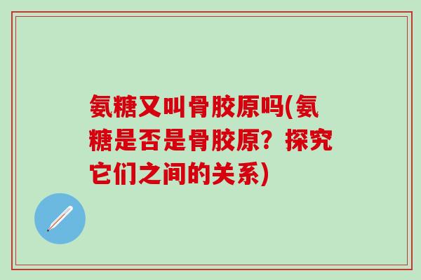 氨糖又叫骨胶原吗(氨糖是否是骨胶原？探究它们之间的关系)