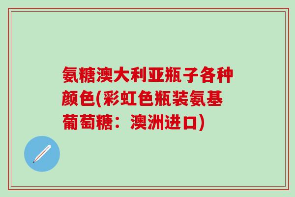 氨糖澳大利亚瓶子各种颜色(彩虹色瓶装氨基葡萄糖：澳洲进口)