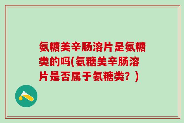 氨糖美辛肠溶片是氨糖类的吗(氨糖美辛肠溶片是否属于氨糖类？)