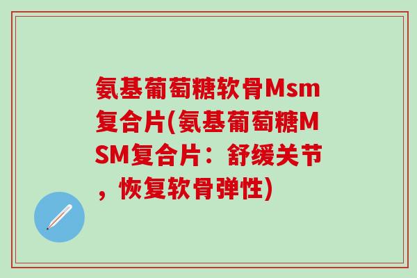 氨基葡萄糖软骨Msm复合片(氨基葡萄糖MSM复合片：舒缓关节，恢复软骨弹性)