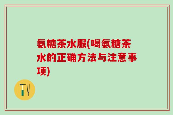 氨糖茶水服(喝氨糖茶水的正确方法与注意事项)