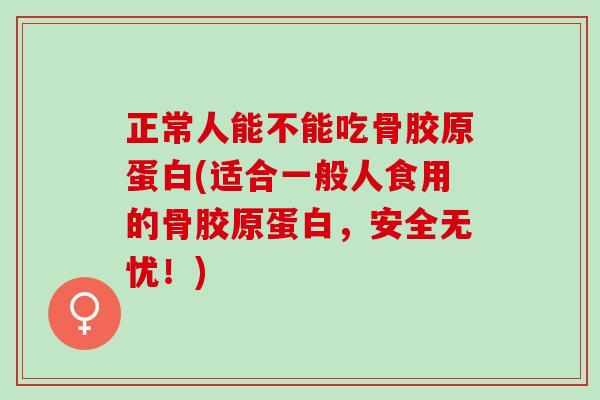 正常人能不能吃骨胶原蛋白(适合一般人食用的骨胶原蛋白，安全无忧！)